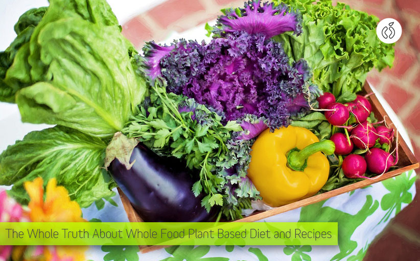 The Truth about Whole Food Plant Based Diet and Recipes